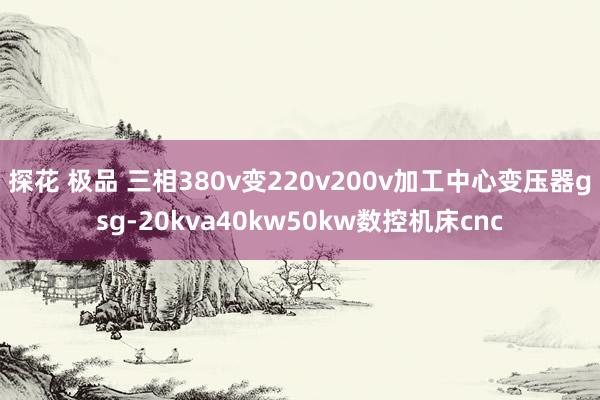 探花 极品 三相380v变220v200v加工中心变压器gsg-20kva40kw50kw数控机床cnc