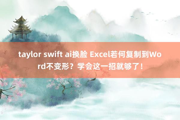 taylor swift ai换脸 Excel若何复制到Word不变形？学会这一招就够了！