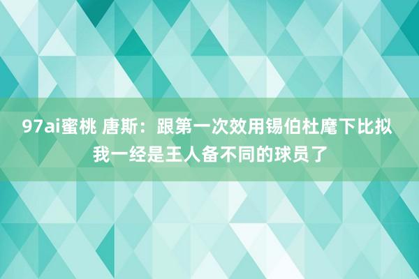 97ai蜜桃 唐斯：跟第一次效用锡伯杜麾下比拟 我一经是王人备不同的球员了