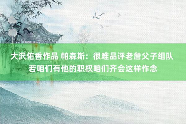 大沢佑香作品 帕森斯：很难品评老詹父子组队 若咱们有他的职权咱们齐会这样作念