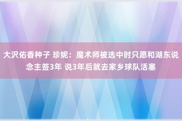 大沢佑香种子 珍妮：魔术师被选中时只愿和湖东说念主签3年 说3年后就去家乡球队活塞