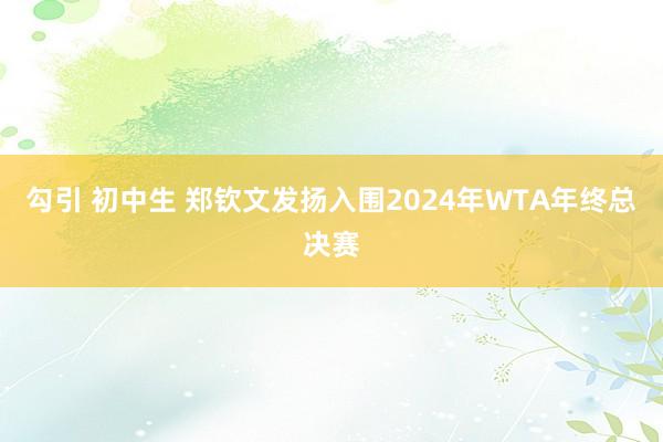 勾引 初中生 郑钦文发扬入围2024年WTA年终总决赛