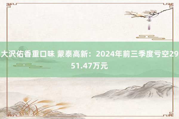 大沢佑香重口味 蒙泰高新：2024年前三季度亏空2951.47万元