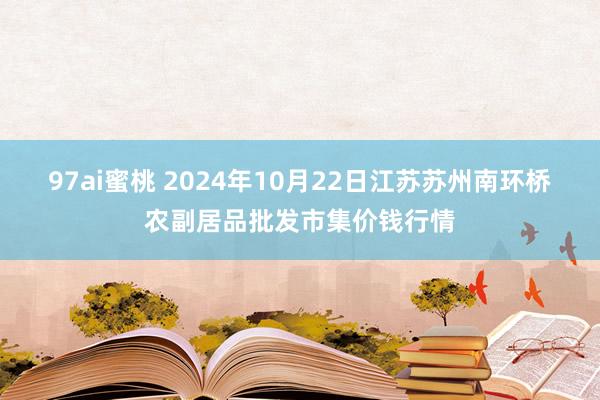 97ai蜜桃 2024年10月22日江苏苏州南环桥农副居品批发市集价钱行情