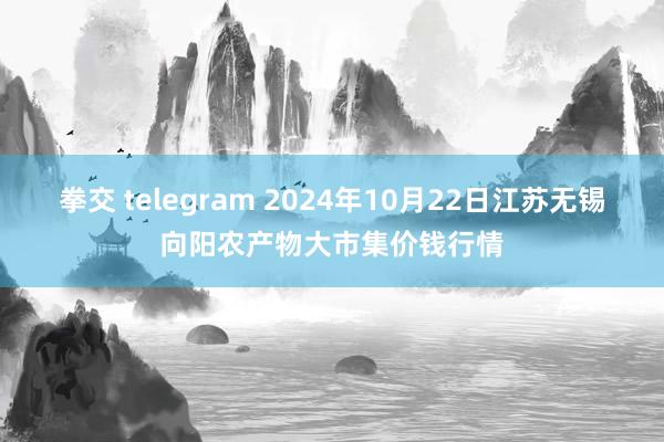 拳交 telegram 2024年10月22日江苏无锡向阳农产物大市集价钱行情