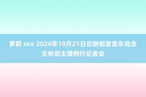 萝莉 sex 2024年10月21日应酬部发言东说念主林剑主理例行记者会