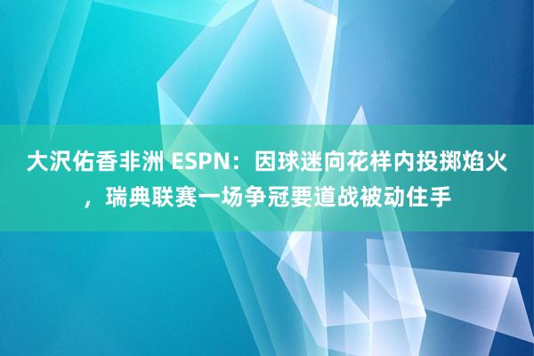 大沢佑香非洲 ESPN：因球迷向花样内投掷焰火，瑞典联赛一场争冠要道战被动住手