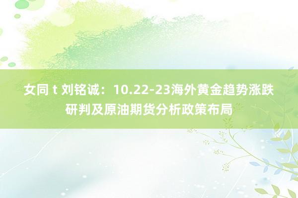 女同 t 刘铭诚：10.22-23海外黄金趋势涨跌研判及原油期货分析政策布局