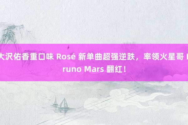 大沢佑香重口味 Rosé 新单曲超强逆跌，率领火星哥 Bruno Mars 翻红！