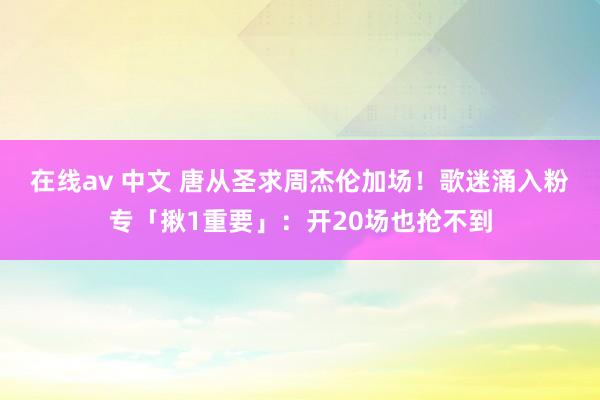 在线av 中文 唐从圣求周杰伦加场！　歌迷涌入粉专「揪1重要」：开20场也抢不到