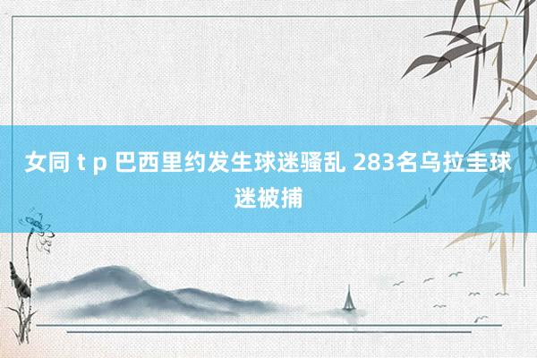 女同 t p 巴西里约发生球迷骚乱 283名乌拉圭球迷被捕