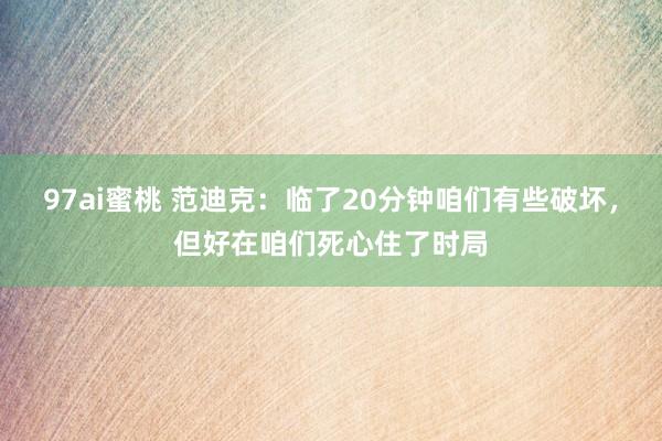 97ai蜜桃 范迪克：临了20分钟咱们有些破坏，但好在咱们死心住了时局