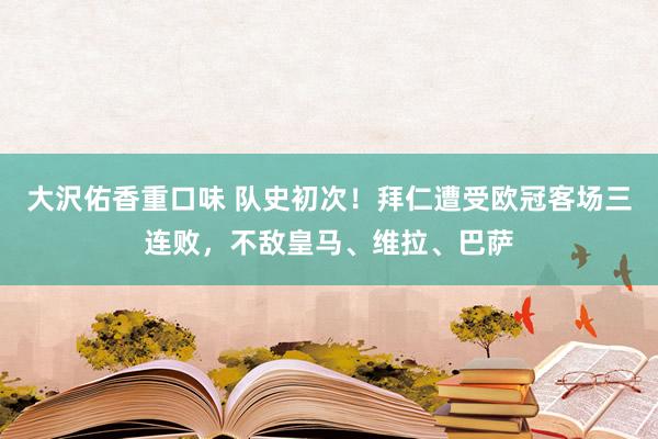 大沢佑香重口味 队史初次！拜仁遭受欧冠客场三连败，不敌皇马、维拉、巴萨