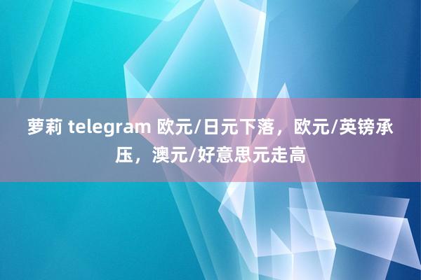 萝莉 telegram 欧元/日元下落，欧元/英镑承压，澳元/好意思元走高