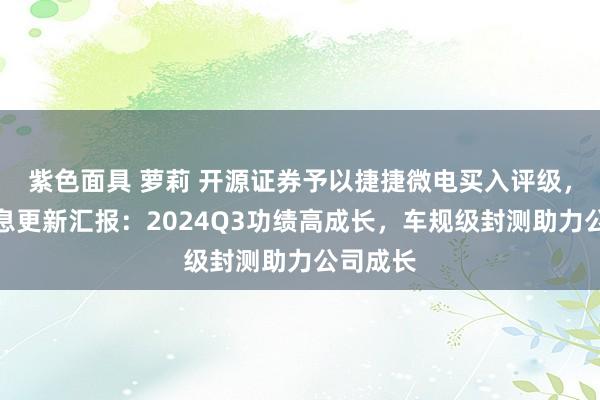 紫色面具 萝莉 开源证券予以捷捷微电买入评级，公司信息更新汇报：2024Q3功绩高成长，车规级封测助力公司成长