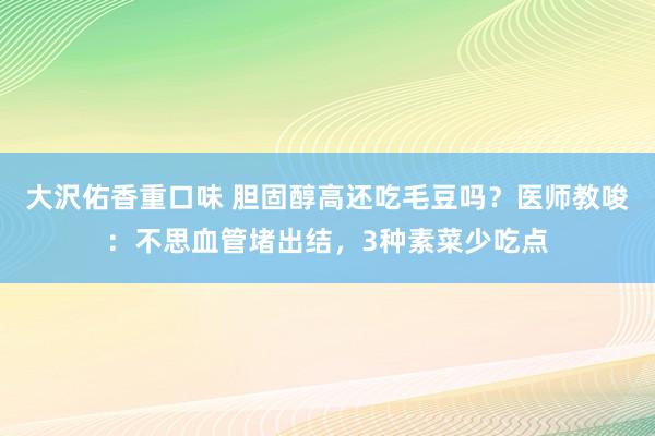 大沢佑香重口味 胆固醇高还吃毛豆吗？医师教唆：不思血管堵出结，3种素菜少吃点