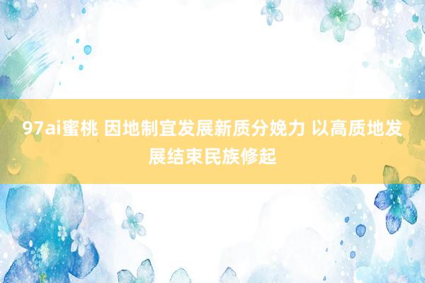 97ai蜜桃 因地制宜发展新质分娩力 以高质地发展结束民族修起