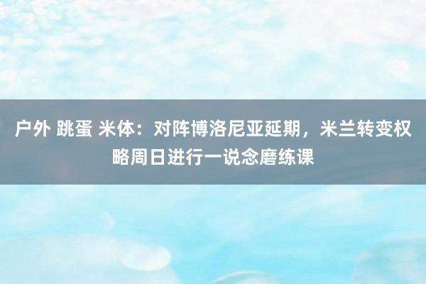 户外 跳蛋 米体：对阵博洛尼亚延期，米兰转变权略周日进行一说念磨练课