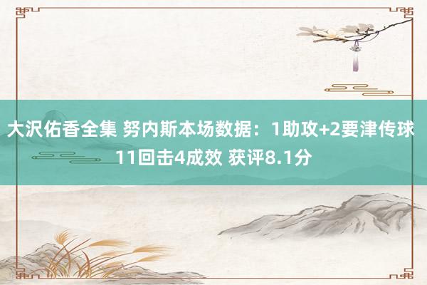 大沢佑香全集 努内斯本场数据：1助攻+2要津传球 11回击4成效 获评8.1分