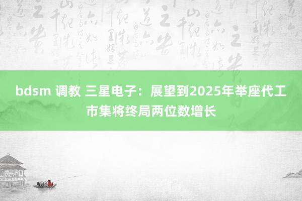 bdsm 调教 三星电子：展望到2025年举座代工市集将终局两位数增长