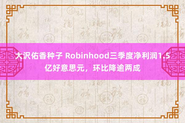 大沢佑香种子 Robinhood三季度净利润1.5亿好意思元，环比降逾两成