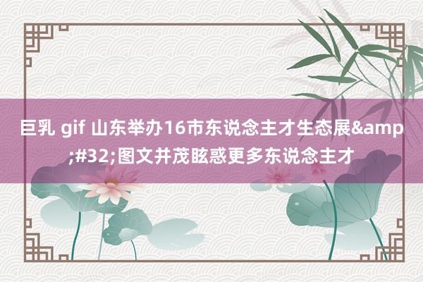 巨乳 gif 山东举办16市东说念主才生态展&#32;图文并茂眩惑更多东说念主才