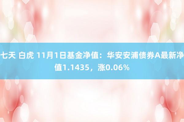 七天 白虎 11月1日基金净值：华安安浦债券A最新净值1.1435，涨0.06%