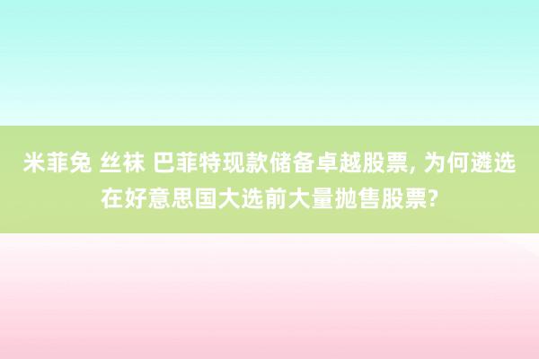 米菲兔 丝袜 巴菲特现款储备卓越股票， 为何遴选在好意思国大选前大量抛售股票?