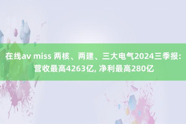 在线av miss 两核、两建、三大电气2024三季报: 营收最高4263亿， 净利最高280亿