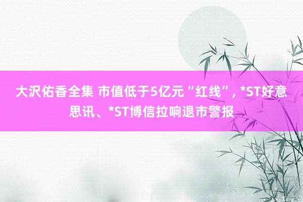 大沢佑香全集 市值低于5亿元“红线”， *ST好意思讯、*ST博信拉响退市警报