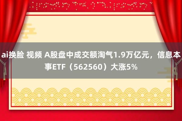 ai换脸 视频 A股盘中成交额淘气1.9万亿元，信息本事ETF（562560）大涨5%