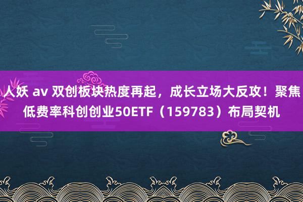 人妖 av 双创板块热度再起，成长立场大反攻！聚焦低费率科创创业50ETF（159783）布局契机