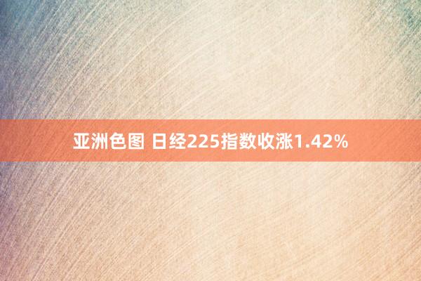 亚洲色图 日经225指数收涨1.42%