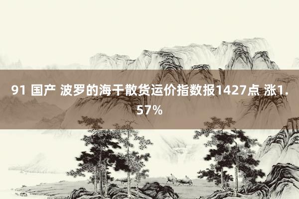 91 国产 波罗的海干散货运价指数报1427点 涨1.57%