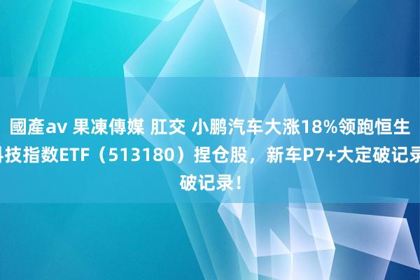 國產av 果凍傳媒 肛交 小鹏汽车大涨18%领跑恒生科技指数ETF（513180）捏仓股，新车P7+大定破记录！