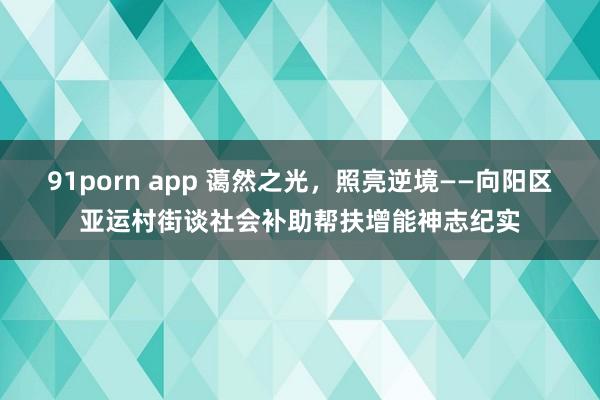 91porn app 蔼然之光，照亮逆境——向阳区亚运村街谈社会补助帮扶增能神志纪实