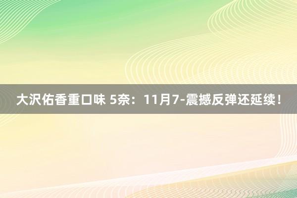 大沢佑香重口味 5奈：11月7-震撼反弹还延续！