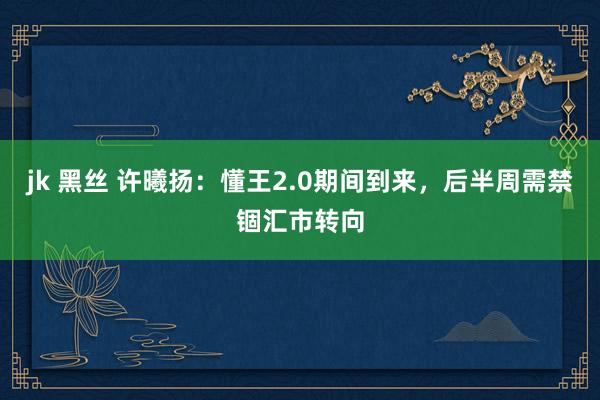 jk 黑丝 许曦扬：懂王2.0期间到来，后半周需禁锢汇市转向