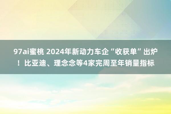 97ai蜜桃 2024年新动力车企“收获单”出炉！比亚迪、理念念等4家完周至年销量指标