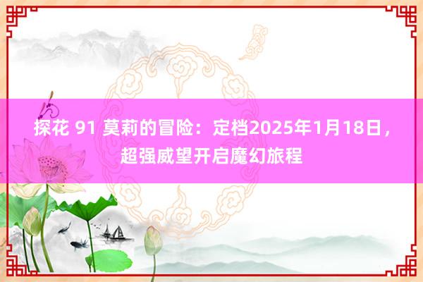 探花 91 莫莉的冒险：定档2025年1月18日，超强威望开启魔幻旅程