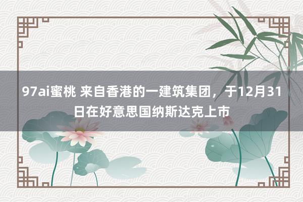 97ai蜜桃 来自香港的一建筑集团，于12月31日在好意思国纳斯达克上市