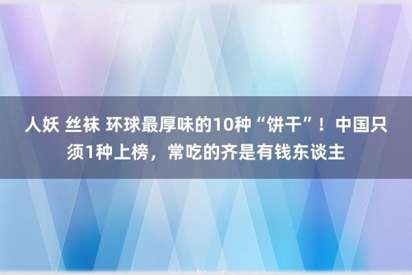 人妖 丝袜 环球最厚味的10种“饼干”！中国只须1种上榜，常吃的齐是有钱东谈主