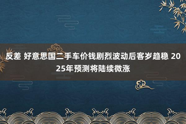 反差 好意思国二手车价钱剧烈波动后客岁趋稳 2025年预测将陆续微涨