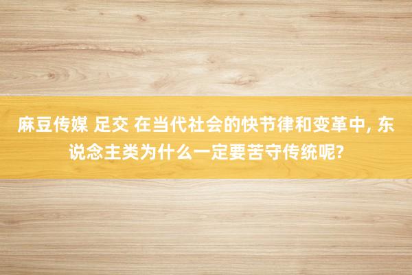 麻豆传媒 足交 在当代社会的快节律和变革中， 东说念主类为什么一定要苦守传统呢?