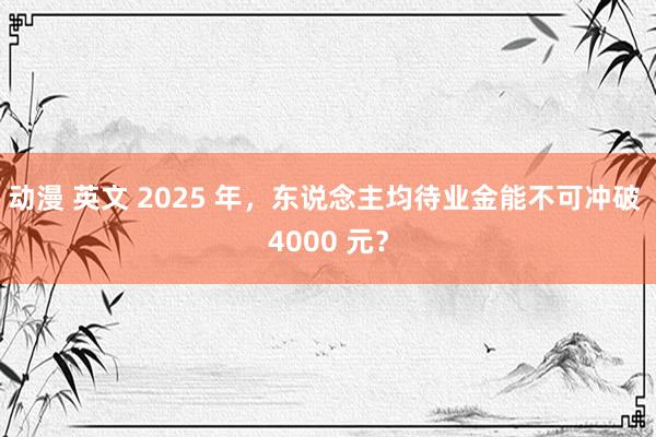 动漫 英文 2025 年，东说念主均待业金能不可冲破 4000 元？