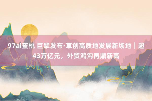 97ai蜜桃 巨擘发布·草创高质地发展新场地｜超43万亿元，外贸鸿沟再鼎新高