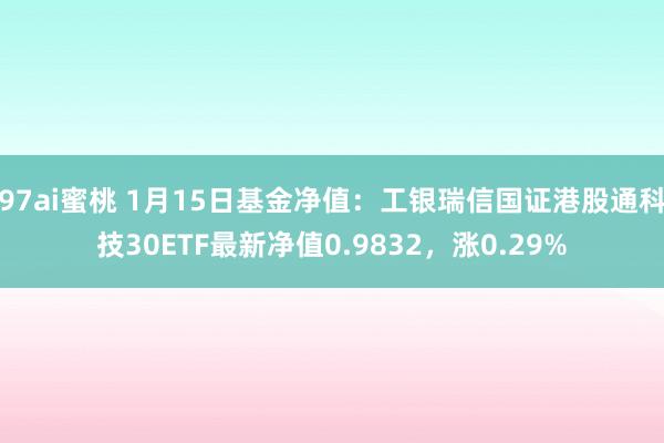 97ai蜜桃 1月15日基金净值：工银瑞信国证港股通科技30ETF最新净值0.9832，涨0.29%