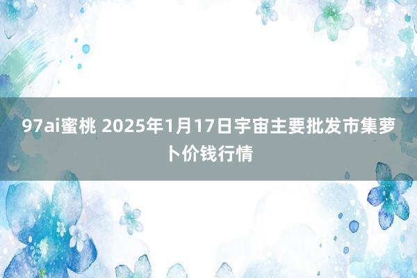 97ai蜜桃 2025年1月17日宇宙主要批发市集萝卜价钱行情