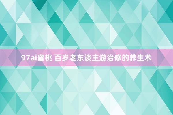 97ai蜜桃 百岁老东谈主游治修的养生术