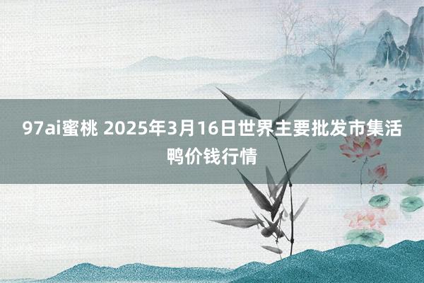 97ai蜜桃 2025年3月16日世界主要批发市集活鸭价钱行情